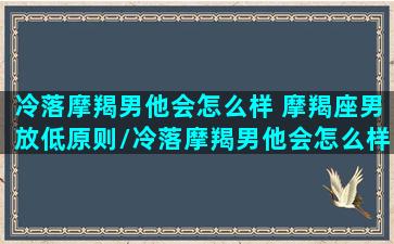 冷落摩羯男他会怎么样 摩羯座男放低原则/冷落摩羯男他会怎么样 摩羯座男放低原则-我的网站